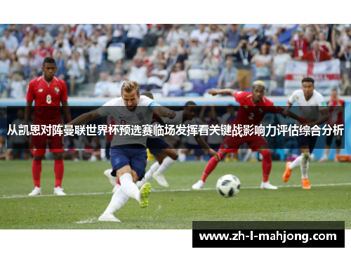 从凯恩对阵曼联世界杯预选赛临场发挥看关键战影响力评估综合分析 从凯恩对阵曼联世界杯预选赛临场发挥看关键战影响力评估综合分析