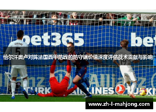 恰尔汗奥卢对阵法国西甲防线的防守端价值深度评估战术贡献与影响