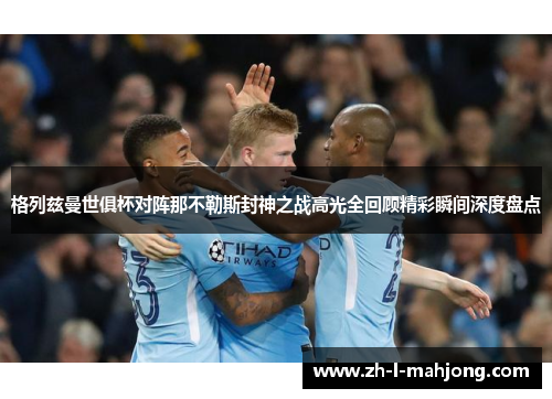 格列兹曼世俱杯对阵那不勒斯封神之战高光全回顾精彩瞬间深度盘点