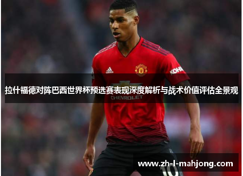 拉什福德对阵巴西世界杯预选赛表现深度解析与战术价值评估全景观