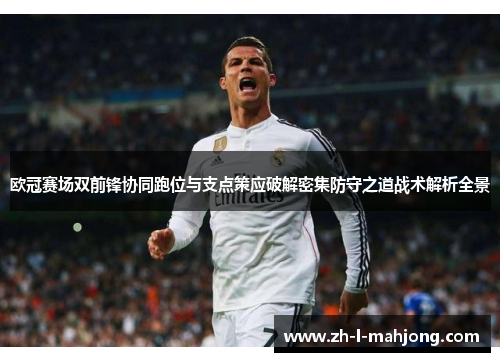 欧冠赛场双前锋协同跑位与支点策应破解密集防守之道战术解析全景