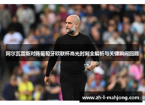 阿尔瓦雷斯对阵葡萄牙欧联杯高光时刻全解析与关键瞬间回顾 阿尔瓦雷斯对阵葡萄牙欧联杯高光时刻全解析与关键瞬间回顾