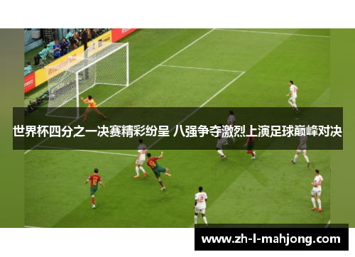 世界杯四分之一决赛精彩纷呈 八强争夺激烈上演足球巅峰对决 世界杯四分之一决赛精彩纷呈 八强争夺激烈上演足球巅峰对决