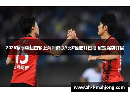 2026赛季中超首轮上海海港以3比0轻取升班马 展现强势开局 2026赛季中超首轮上海海港以3比0轻取升班马 展现强势开局