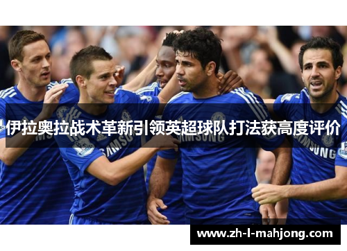 伊拉奥拉战术革新引领英超球队打法获高度评价 伊拉奥拉战术革新引领英超球队打法获高度评价