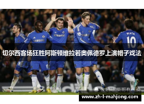 切尔西客场狂胜阿斯顿维拉若奥佩德罗上演帽子戏法 切尔西客场狂胜阿斯顿维拉若奥佩德罗上演帽子戏法