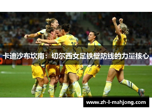 卡迪沙布坎南:切尔西女足铁壁防线的力量核心 卡迪沙布坎南:切尔西女足铁壁防线的力量核心