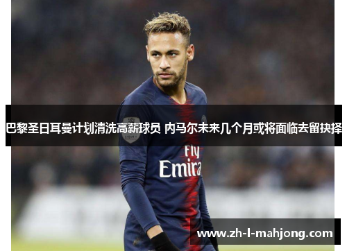 巴黎圣日耳曼计划清洗高薪球员 内马尔未来几个月或将面临去留抉择 巴黎圣日耳曼计划清洗高薪球员 内马尔未来几个月或将面临去留抉择