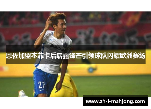 恩佐加盟本菲卡后崭露锋芒引领球队闪耀欧洲赛场