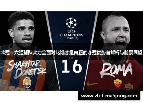 欧冠十六强球队实力全面对比谁才是真正的夺冠优势者解析与前景展望 欧冠十六强球队实力全面对比谁才是真正的夺冠优势者解析与前景展望
