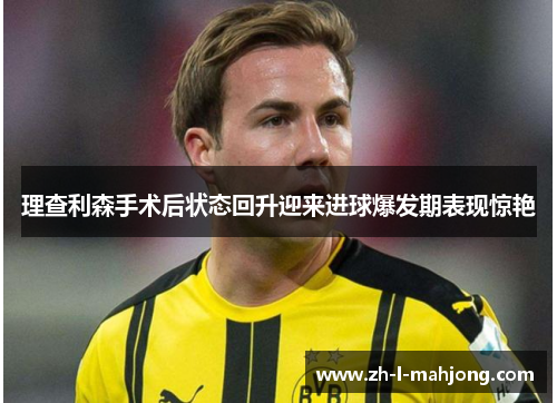 理查利森手术后状态回升迎来进球爆发期表现惊艳 理查利森手术后状态回升迎来进球爆发期表现惊艳