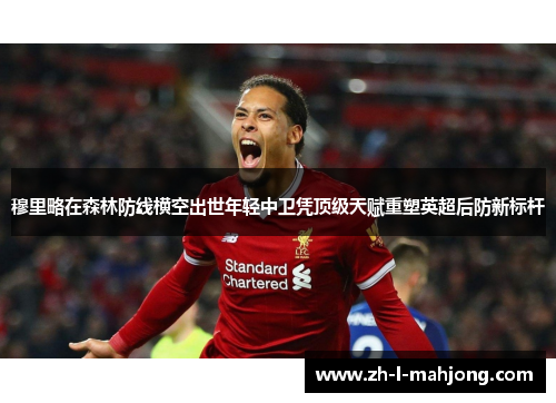 穆里略在森林防线横空出世年轻中卫凭顶级天赋重塑英超后防新标杆