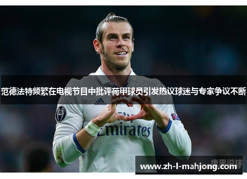 范德法特频繁在电视节目中批评荷甲球员引发热议球迷与专家争议不断 范德法特频繁在电视节目中批评荷甲球员引发热议球迷与专家争议不断