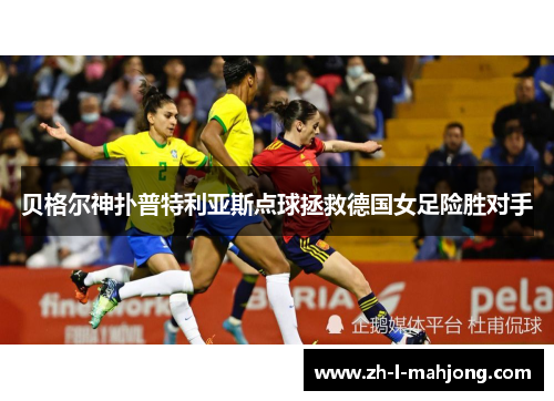 贝格尔神扑普特利亚斯点球拯救德国女足险胜对手
