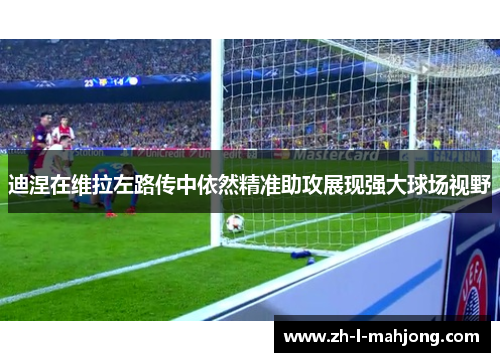 迪涅在维拉左路传中依然精准助攻展现强大球场视野