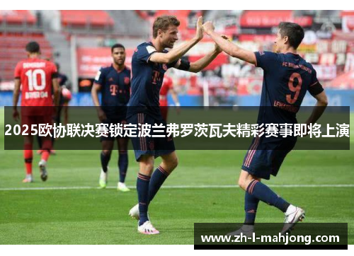 2025欧协联决赛锁定波兰弗罗茨瓦夫精彩赛事即将上演