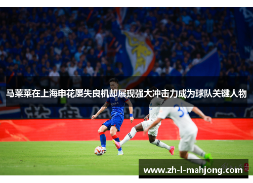 马莱莱在上海申花屡失良机却展现强大冲击力成为球队关键人物 马莱莱在上海申花屡失良机却展现强大冲击力成为球队关键人物