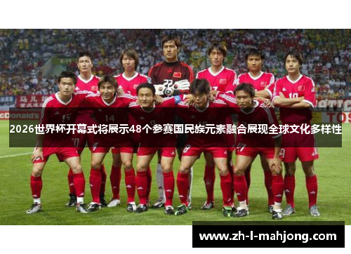 2026世界杯开幕式将展示48个参赛国民族元素融合展现全球文化多样性 2026世界杯开幕式将展示48个参赛国民族元素融合展现全球文化多样性