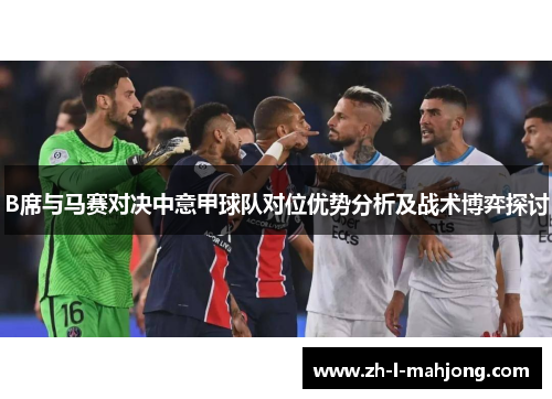 B席与马赛对决中意甲球队对位优势分析及战术博弈探讨 B席与马赛对决中意甲球队对位优势分析及战术博弈探讨