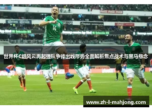 世界杯C组风云再起强队争锋出线形势全面解析焦点战术与黑马悬念 世界杯C组风云再起强队争锋出线形势全面解析焦点战术与黑马悬念