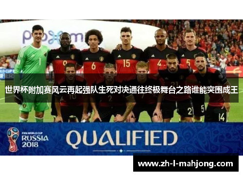 世界杯附加赛风云再起强队生死对决通往终极舞台之路谁能突围成王 世界杯附加赛风云再起强队生死对决通往终极舞台之路谁能突围成王