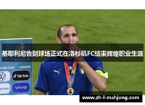 基耶利尼告别球场正式在洛杉矶FC结束辉煌职业生涯 基耶利尼告别球场正式在洛杉矶FC结束辉煌职业生涯