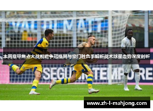 本周意甲焦点大战前瞻争冠格局与豪门胜负手解析战术球星走势深度剖析 本周意甲焦点大战前瞻争冠格局与豪门胜负手解析战术球星走势深度剖析