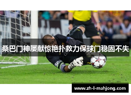桑巴门神屡献惊艳扑救力保球门稳固不失 桑巴门神屡献惊艳扑救力保球门稳固不失