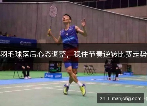 羽毛球落后心态调整,稳住节奏逆转比赛走势 羽毛球落后心态调整,稳住节奏逆转比赛走势